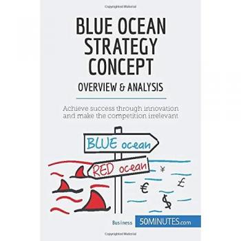 Blue Ocean Strategy Concept - Overview & Analysis: Achieve success through innovation and make the competition irrelevant