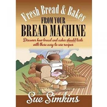 Fresh Bread & Bakes from Your Bread Machine: Discover how bread and cakes should taste with these easy-to-use recipes: Discover how bread and cake should taste with these easy-to-use recipes