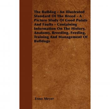 The Bulldog - An Illustrated Standard Of The Breed - A Picture Study Of Good Points And Faults - Containing Information On The History, Anatomy, Breeding, Feeding, Training And Management Of Bulldogs