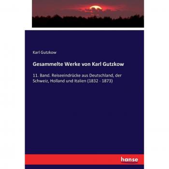 Gesammelte Werke von Karl Gutzkow: 11. Band. Reiseeindrücke aus Deutschland, der Schweiz, Holland und Italien