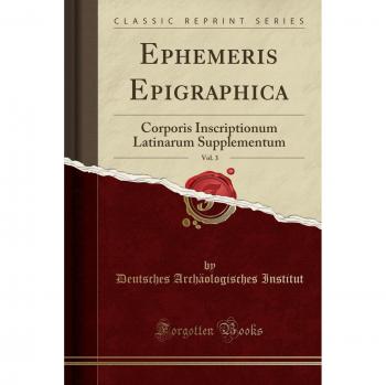 Ephemeris Epigraphica, Vol. 3: Corporis Inscriptionum Latinarum Supplementum