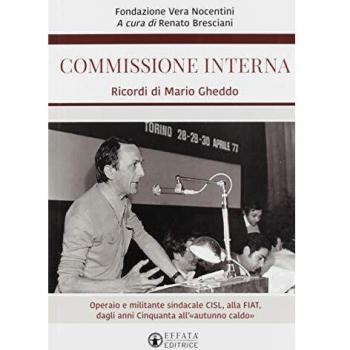 Commissione interna. Ricordi di Mario Gheddo. Operaio e militante sindacale CISL, alla FIAT, dagli anni Cinquanta all'«autunno caldo»