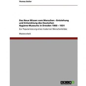 Das Neue Wissen vom Menschen. Entstehung und Entwicklung des Deutschen Hygiene-Museums in Dresden 1900 ¿ 1931: Zur Popularisierung eines modernen Menschenbildes