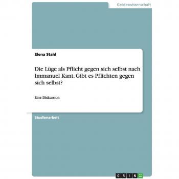 Die Lüge als Pflicht gegen sich selbst nach Immanuel Kant. Gibt es Pflichten gegen sich selbst?: Eine Diskussion